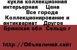 кукла коллекционная интерьерная  › Цена ­ 30 000 - Все города Коллекционирование и антиквариат » Другое   . Брянская обл.,Сельцо г.